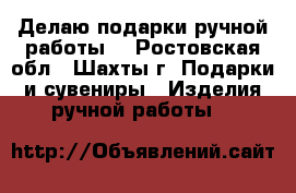 Делаю подарки ручной работы  - Ростовская обл., Шахты г. Подарки и сувениры » Изделия ручной работы   